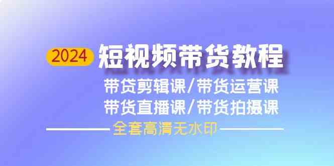 （精品）2024短视频带货教程，剪辑课+运营课+直播课+拍摄课（全套高清无水印）