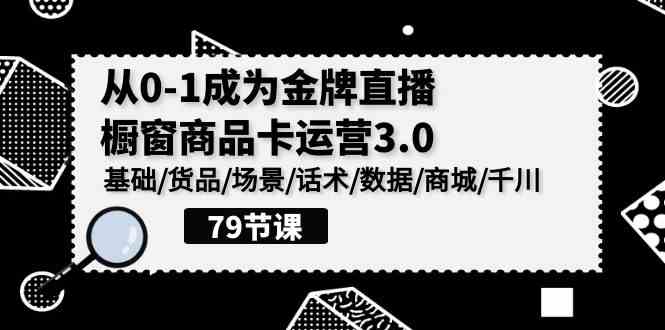 （精品）0-1成为金牌直播-橱窗商品卡运营3.0，基础/货品/场景/话术/数据/商城/千川