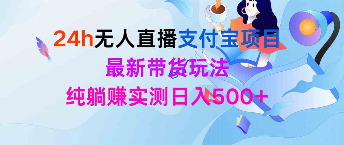 （精品）24h无人直播支付宝项目，最新带货玩法，纯躺赚实测日入500+