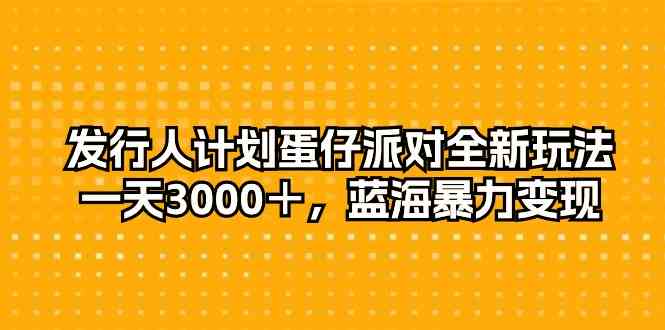 （精品）发行人计划蛋仔派对全新玩法，一天3000＋，蓝海暴力变现