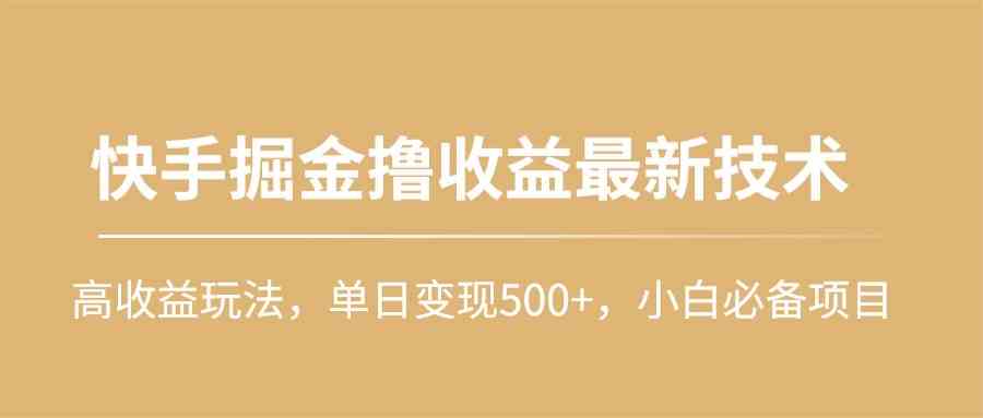 （精品）快手掘金撸收益最新技术，高收益玩法，单日变现500+，小白必备项目