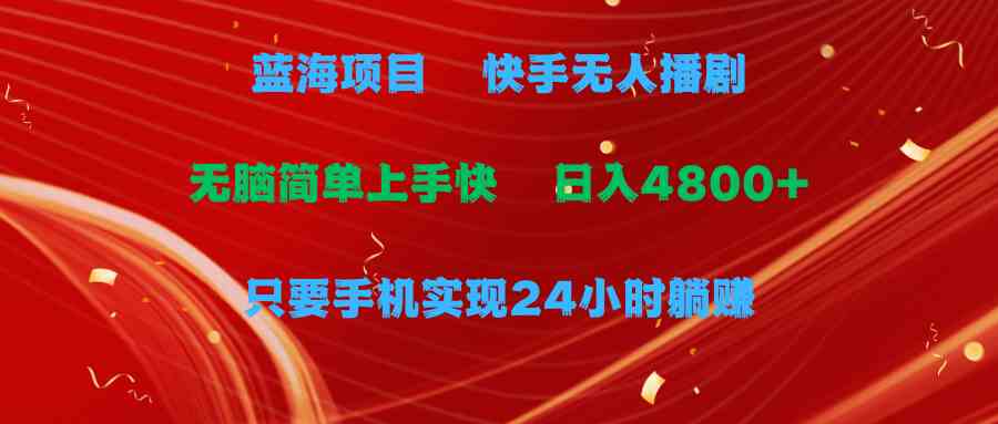 （精品）蓝海项目，快手无人播剧，一天收益4800+，手机也能实现24小时躺赚，无脑…