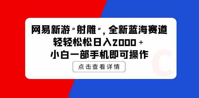 （精品）网易新游 射雕 全新蓝海赛道，轻松日入2000＋小白一部手机即可操作