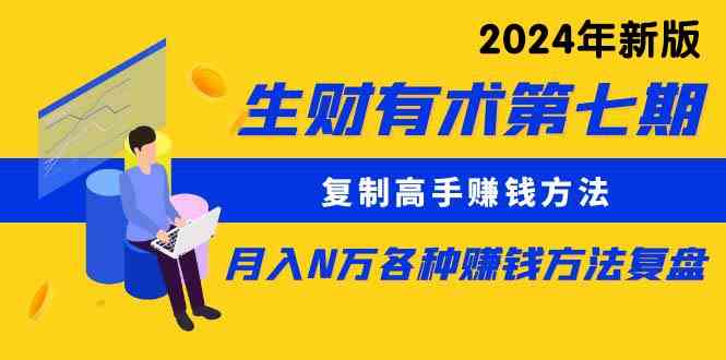 （精品）生财有术第七期：复制高手赚钱方法 月入N万各种方法复盘（更新到24年0410）