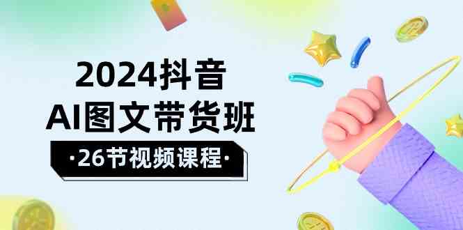 （精品）2024抖音AI图文带货班：在这个赛道上  乘风破浪 拿到好效果（26节课）