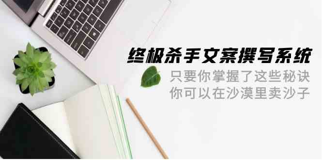 终极杀手文案撰写系统，只要你掌握了这些秘诀，你可以在沙漠里卖沙子（42节课）