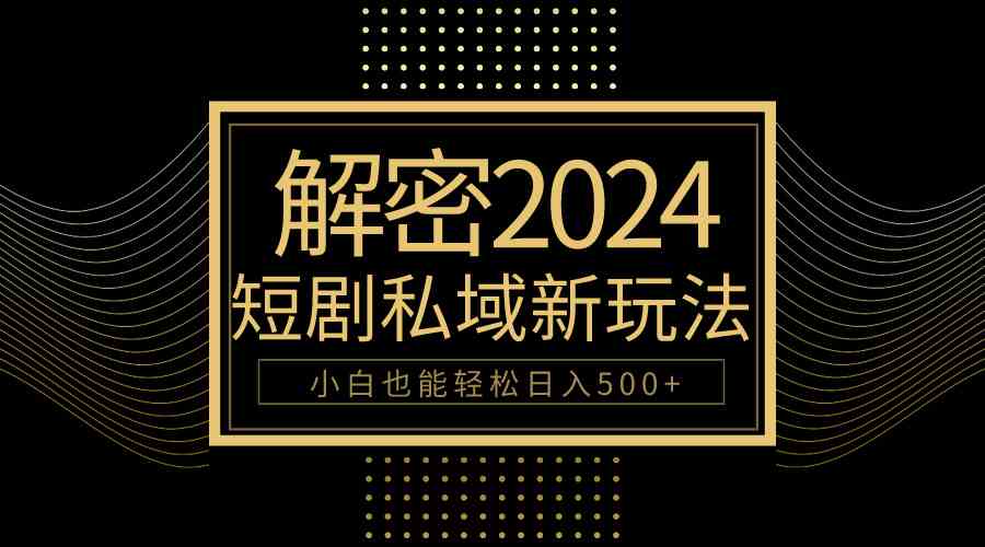 （精品）10分钟教会你2024玩转短剧私域变现，小白也能轻松日入500+