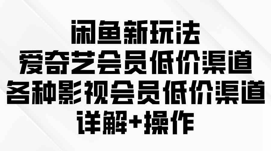 （精品）闲鱼新玩法，爱奇艺会员低价渠道，各种影视会员低价渠道详解