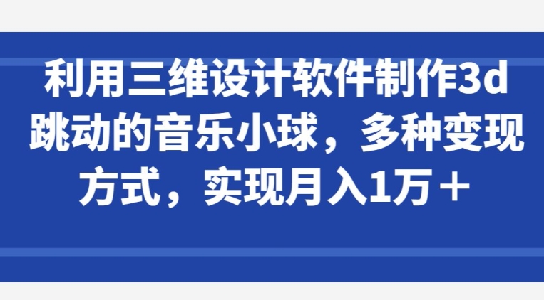 利用三维设计软件制作3d跳动的音乐小球，多种变现方式，实现月入1万+