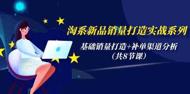 （精品）淘系新品销量打造实战系列，基础销量打造+补单渠道分析（共8节课）