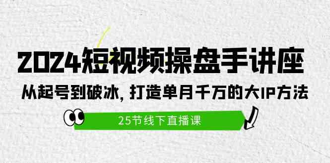 （精品）2024短视频操盘手讲座：从起号到破冰，打造单月千万的大IP方法（25节）