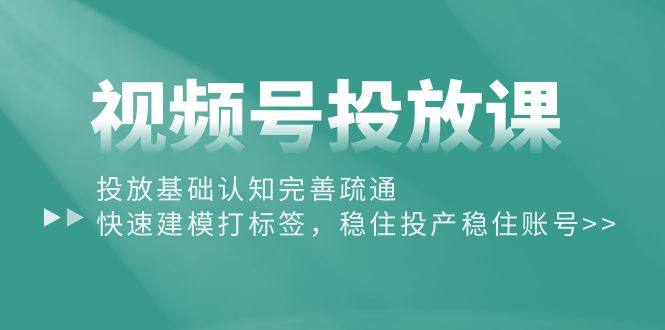 （精品）视频号投放课：投放基础认知完善疏通，快速建模打标签，稳住投产稳住账号