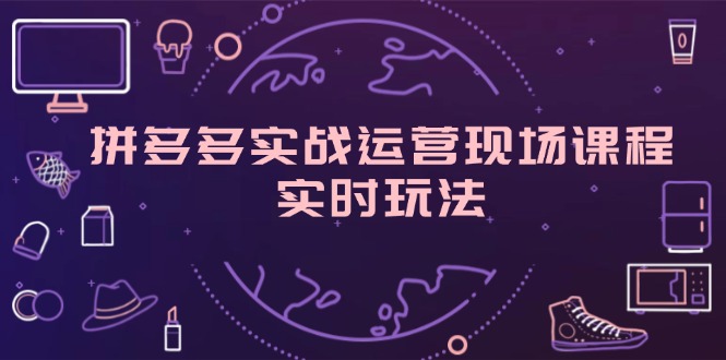 （精品）拼多多实战运营现场课程，实时玩法，爆款打造，选品、规则解析