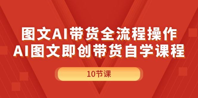 （精品）图文AI带货全流程操作，AI图文即创带货自学课程