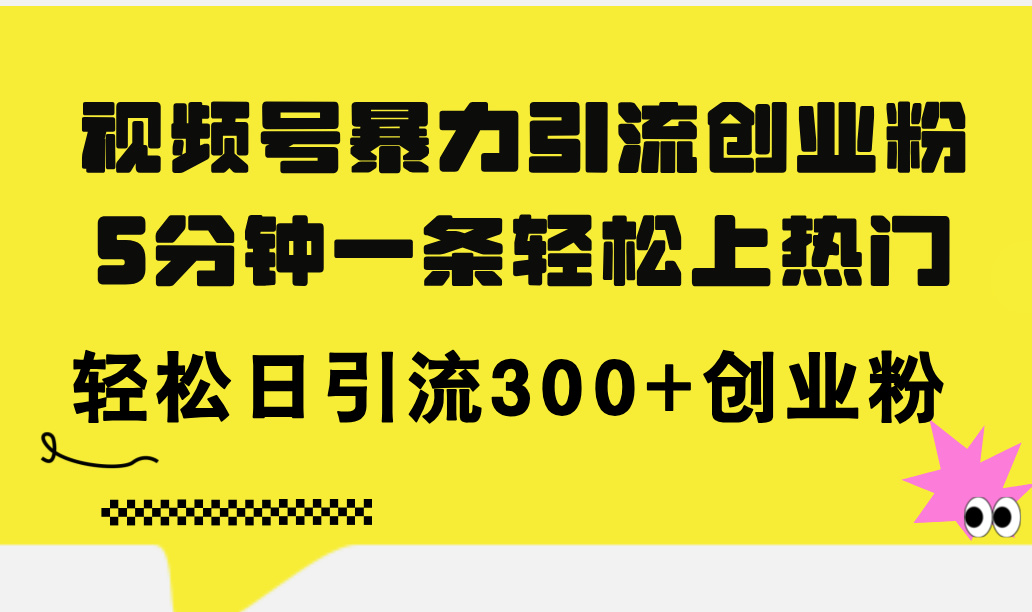 （精品）视频号暴力引流创业粉，5分钟一条轻松上热门，轻松日引流300+创业粉