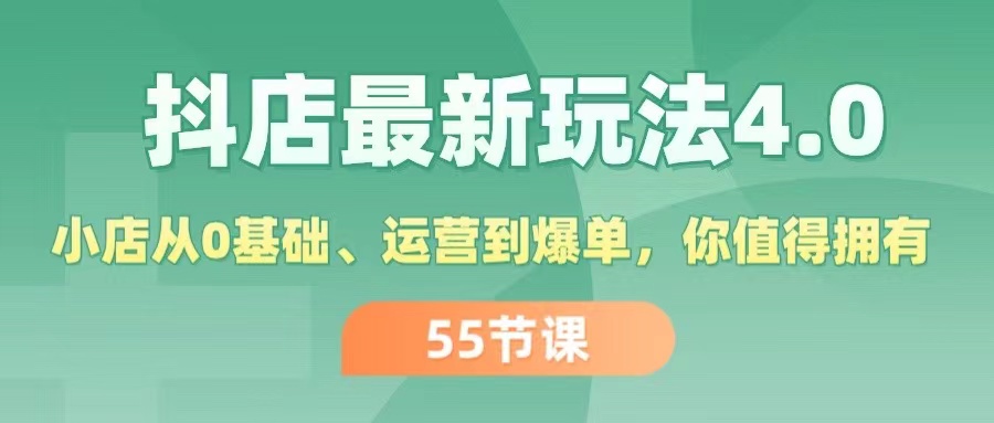 （精品）抖店最新玩法4.0，小店从0基础、运营到爆单，你值得拥有（55节）