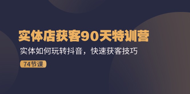 （精品）实体店获客90天特训营：实体如何玩转抖音，快速获客技巧（74节）