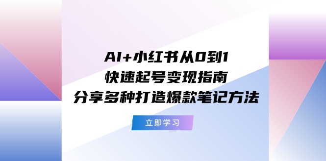 （精品）AI+小红书从0到1快速起号变现指南：分享多种打造爆款笔记方法