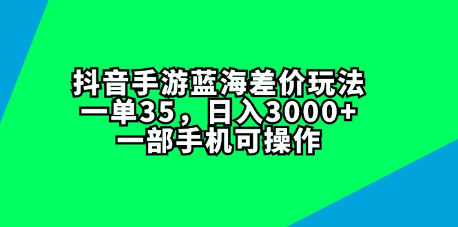 （精品）抖音手游蓝海差价玩法，一单35，日入3000+，一部手机可操作