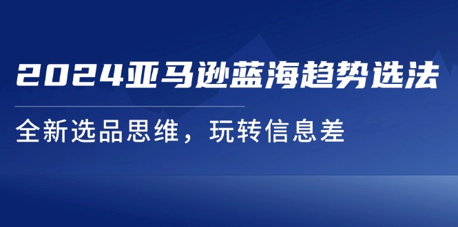 （精品）2024亚马逊蓝海趋势选法，全新选品思维，玩转信息差