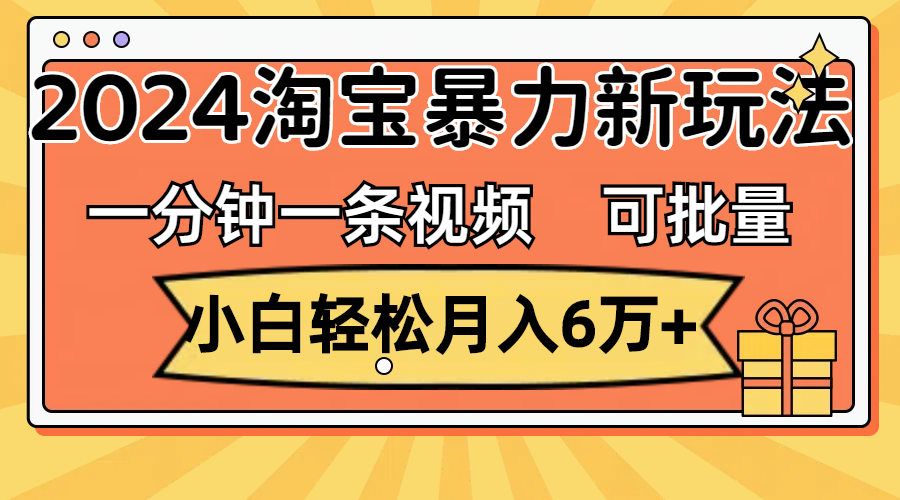 （精品）一分钟一条视频，小白轻松月入6万+，2024淘宝暴力新玩法，可批量放大收益