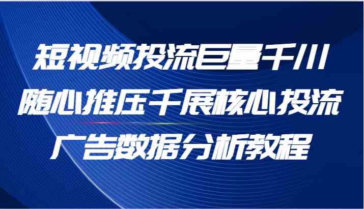 短视频投流巨量千川随心推压千展核心投流广告数据分析教程（65节）