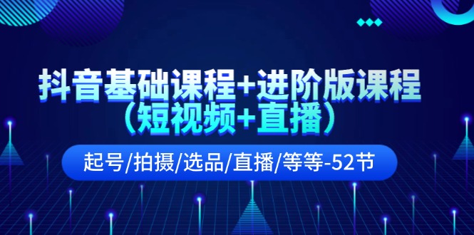 （精品）抖音基础课程+进阶版课程（短视频+直播）起号/拍摄/选品/直播/等等-52节