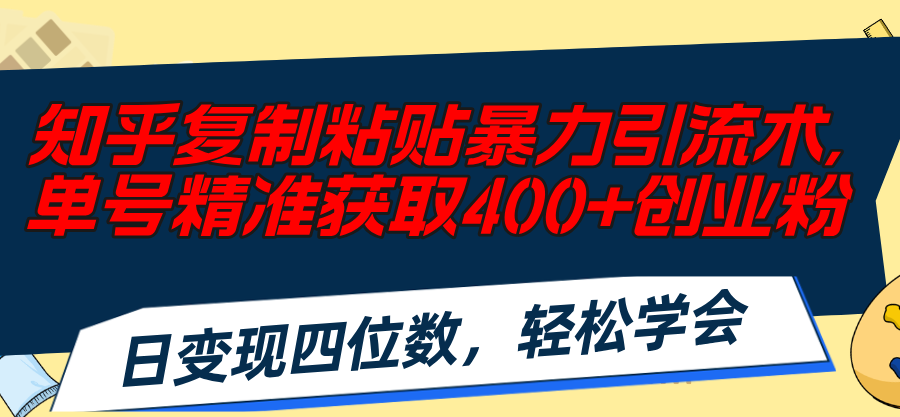 （精品）知乎复制粘贴暴力引流术，单号精准获取400+创业粉，日变现四位数，轻松…