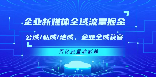 （精品）企业 新媒体 全域流量掘金：公域/私域/地域 企业全域获客 百亿流量 收割器