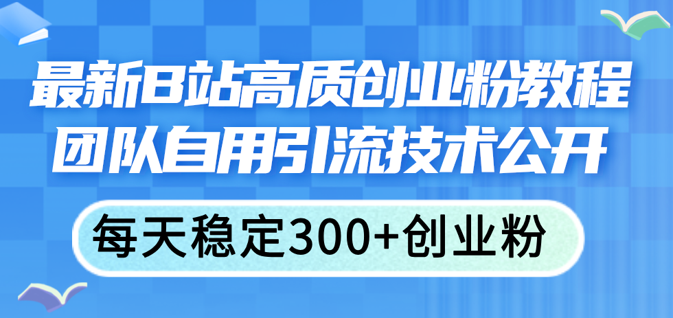 （精品）最新B站高质创业粉教程，团队自用引流技术公开，每天稳定300+创业粉