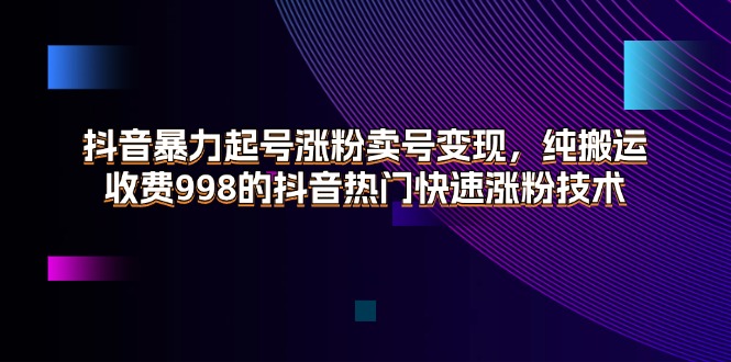 （精品）抖音暴力起号涨粉卖号变现，纯搬运，收费998的抖音热门快速涨粉技术