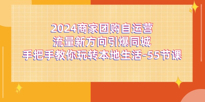 （精品）2024商家团购-自运营流量新方向引爆同城，手把手教你玩转本地生活-55节课