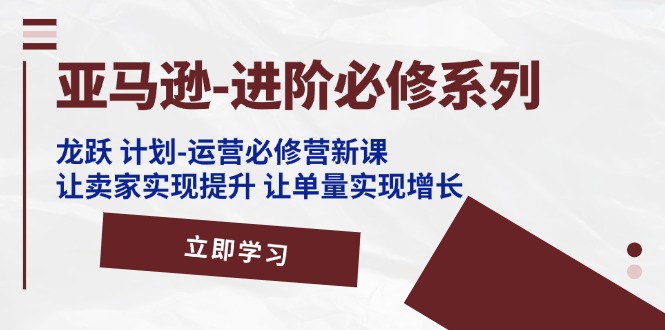 （精品）亚马逊-进阶必修系列，龙跃 计划-运营必修营新课，让卖家实现提升 让单…