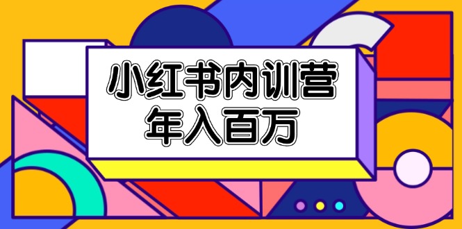 （精品）小红书内训营，底层逻辑/定位赛道/账号包装/内容策划/爆款创作/年入百万