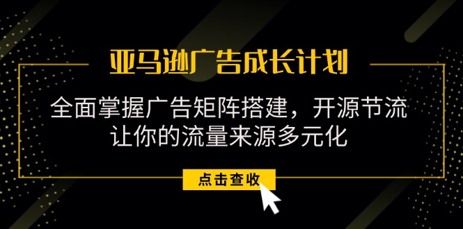 （精品）亚马逊-广告成长计划，掌握广告矩阵搭建/开源节流/流量来源多元化