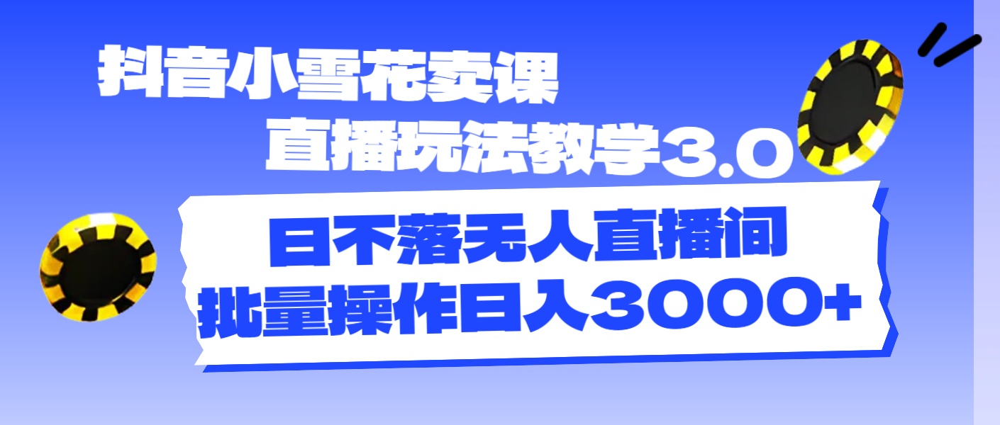 （精品）抖音小雪花卖课直播玩法教学3.0，日不落无人直播间，批量操作日入3000+