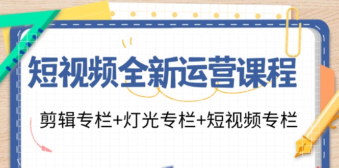 （精品）短视频全新运营课程：剪辑专栏+灯光专栏+短视频专栏（23节课）