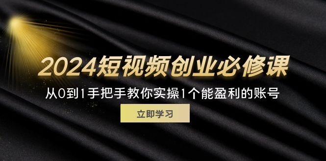 （精品）2024短视频创业必修课，从0到1手把手教你实操1个能盈利的账号 (32节)