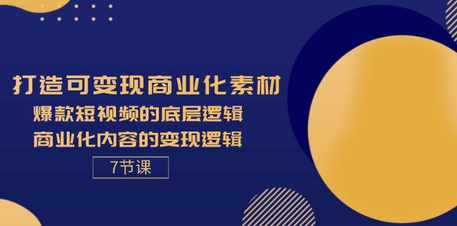 （精品）打造可变现商业化素材，爆款短视频的底层逻辑，商业化内容的变现逻辑-7节