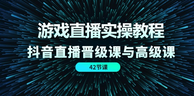 （精品）游戏直播实操教程，抖音直播晋级课与高级课（42节）