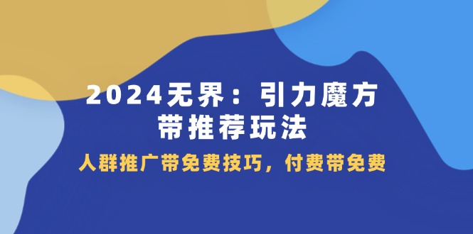 （精品）2024 无界：引力魔方-带推荐玩法，人群推广带免费技巧，付费带免费