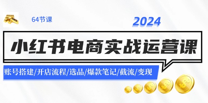 （精品）2024小红书电商实战运营课：账号搭建/开店流程/选品/爆款笔记/截流/变现