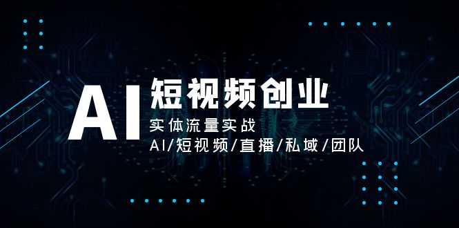 （精品）AI短视频创业，实体流量实战，AI/短视频/直播/私域/团队