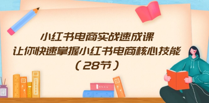 （精品）小红书电商实战速成课，让你快速掌握小红书电商核心技能（28节）