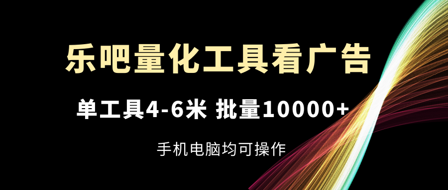 （精品）乐吧量化工具看广告，单工具4-6米，批量10000+，手机电脑均可操作