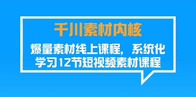 （精品）千川素材-内核，爆量素材线上课程，系统化学习12节短视频素材课程