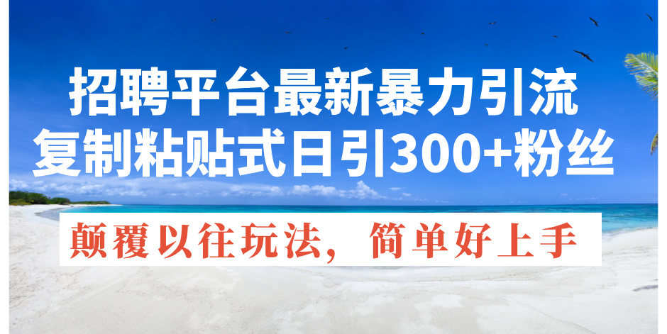 （精品）招聘平台最新暴力引流，复制粘贴式日引300+粉丝，颠覆以往垃圾玩法，简…