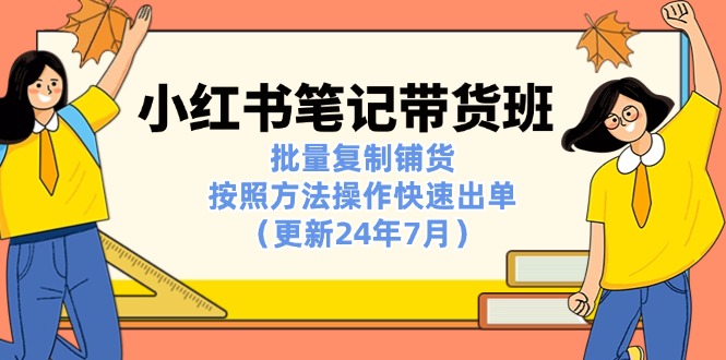 （精品）小红书笔记-带货班：批量复制铺货，按照方法操作快速出单（更新24年7月）