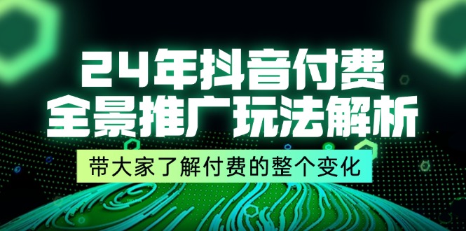 （精品）24年抖音付费 全景推广玩法解析，带大家了解付费的整个变化 (9节课)