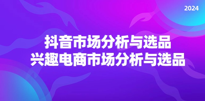 （精品）2024抖音/市场分析与选品，兴趣电商市场分析与选品